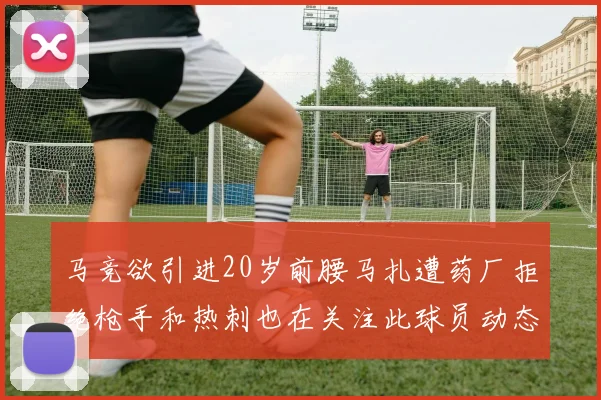 马竞欲引进20岁前腰马扎遭药厂拒绝枪手和热刺也在关注此球员动态