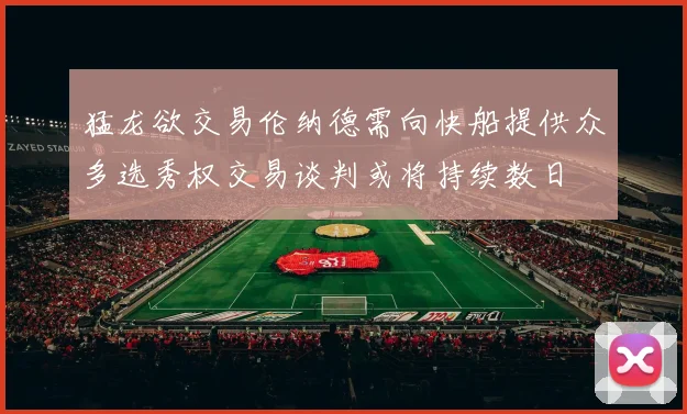 猛龙欲交易伦纳德需向快船提供众多选秀权交易谈判或将持续数日