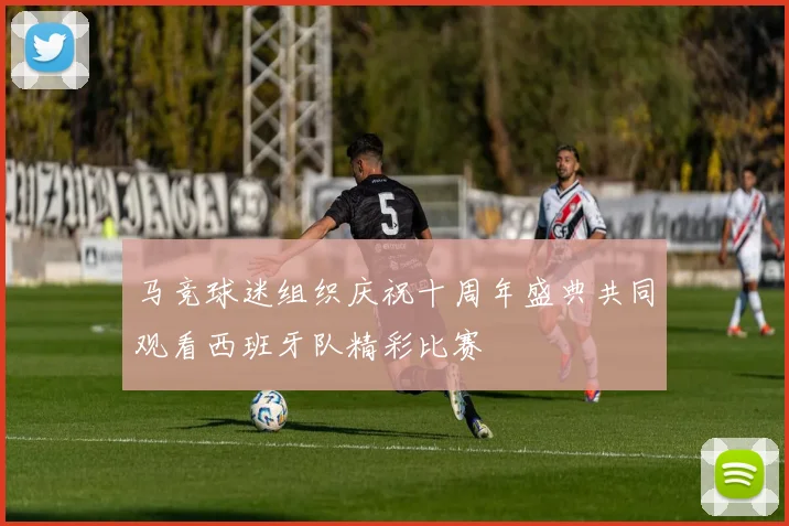 马竞球迷组织庆祝十周年盛典共同观看西班牙队精彩比赛