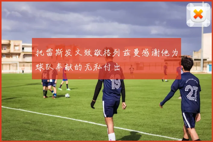 托雷斯发文致敬格列兹曼感谢他为球队奉献的无私付出