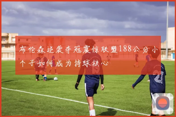 布伦森逆袭夺冠震惊联盟188公分小个子如何成为持球核心