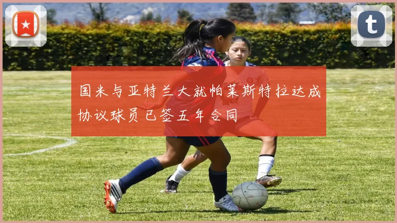 国米与亚特兰大就帕莱斯特拉达成协议球员已签五年合同