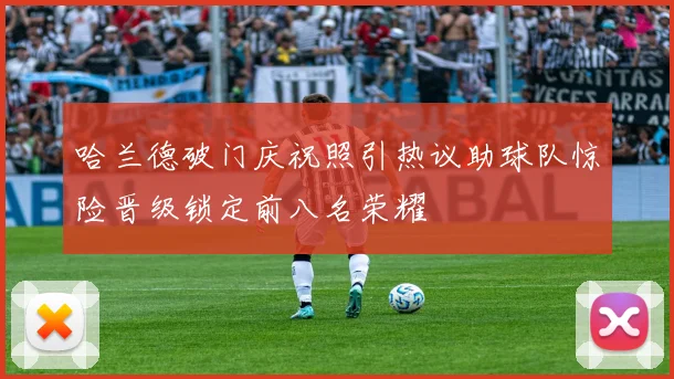 哈兰德破门庆祝照引热议助球队惊险晋级锁定前八名荣耀