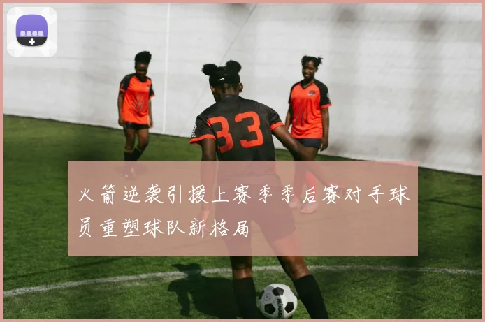 火箭逆袭引援上赛季季后赛对手球员重塑球队新格局