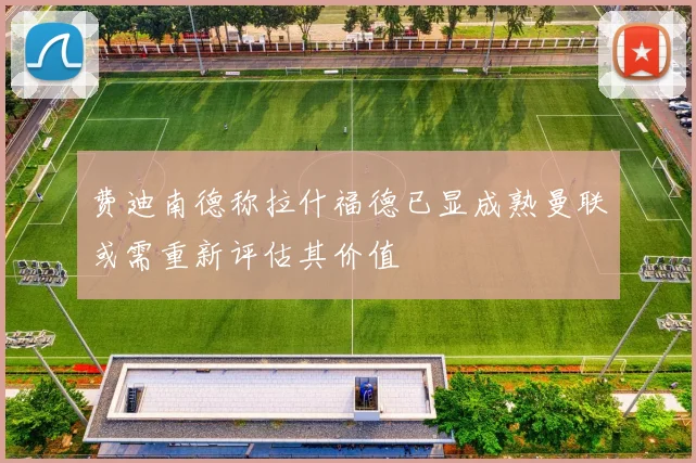 费迪南德称拉什福德已显成熟曼联或需重新评估其价值