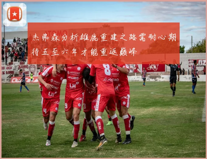 杰弗森分析雄鹿重建之路需耐心期待五至六年才能重返巅峰