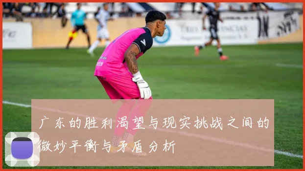 广东的胜利渴望与现实挑战之间的微妙平衡与矛盾分析