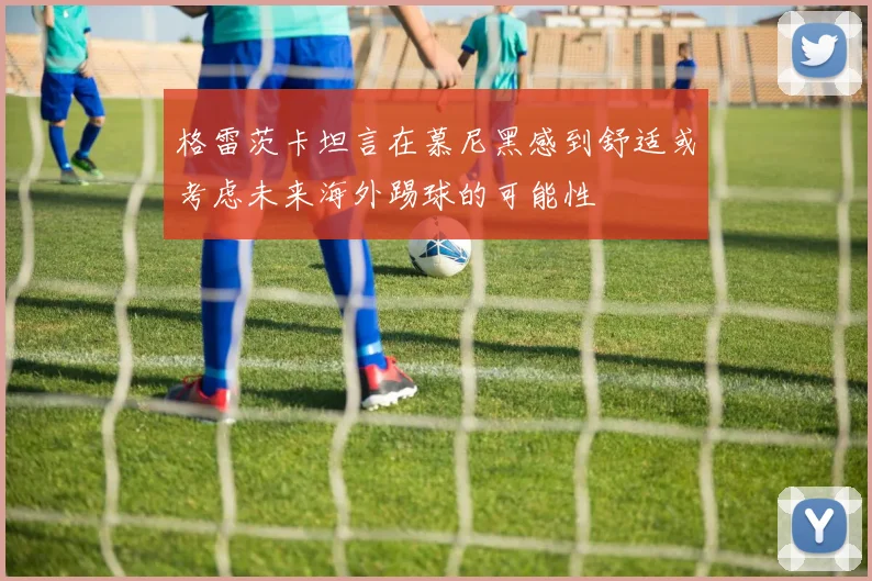 格雷茨卡坦言在慕尼黑感到舒适或考虑未来海外踢球的可能性