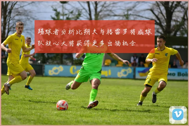 踢球者分析比朔夫与格雷罗将成球队核心大将获得更多出场机会