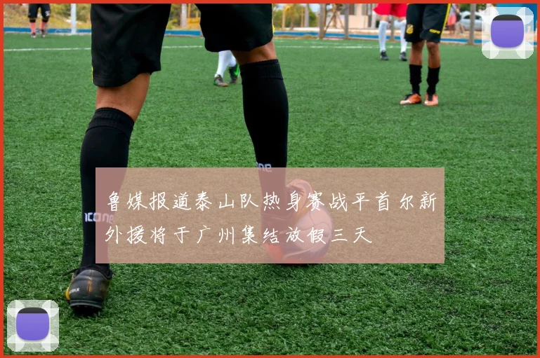 鲁媒报道泰山队热身赛战平首尔新外援将于广州集结放假三天