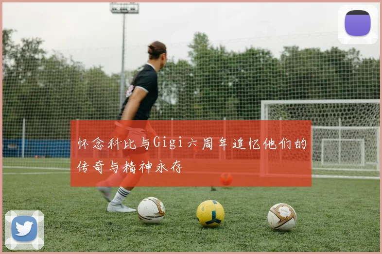 怀念科比与Gigi六周年追忆他们的传奇与精神永存
