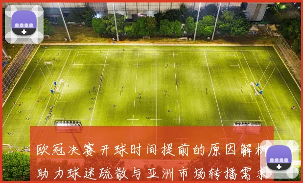 欧冠决赛开球时间提前的原因解析助力球迷疏散与亚洲市场转播需求
