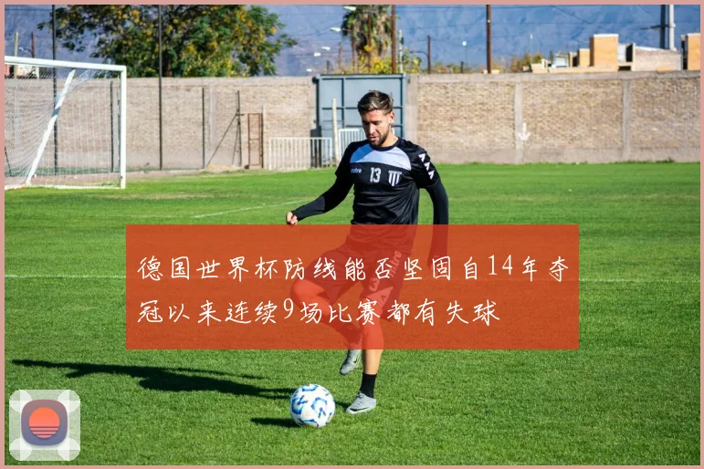 德国世界杯防线能否坚固自14年夺冠以来连续9场比赛都有失球