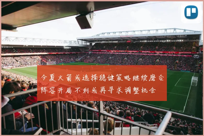 今夏火箭或选择稳健策略继续磨合阵容开局不利或再寻求调整机会