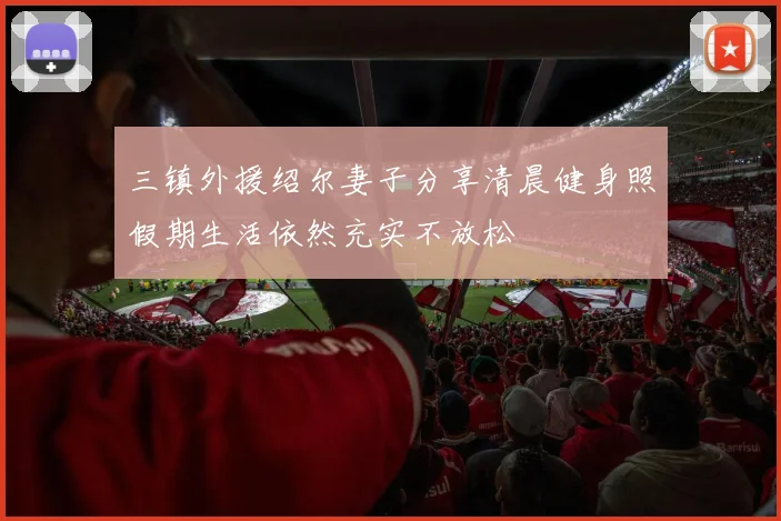 三镇外援绍尔妻子分享清晨健身照假期生活依然充实不放松