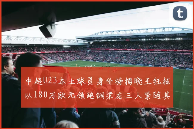 中超U23本土球员身价榜揭晓王钰栋以180万欧元领跑铜梁龙三人紧随其后