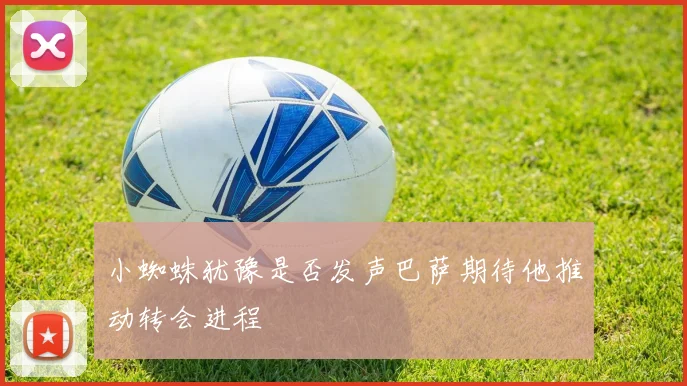 小蜘蛛犹豫是否发声巴萨期待他推动转会进程