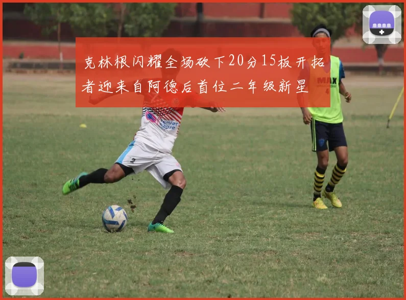 克林根闪耀全场砍下20分15板开拓者迎来自阿德后首位二年级新星