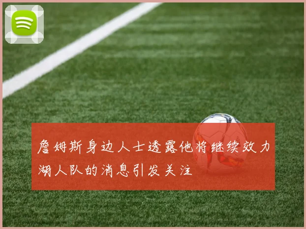 詹姆斯身边人士透露他将继续效力湖人队的消息引发关注