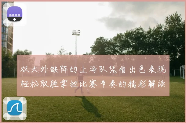 双大外缺阵的上海队凭借出色表现轻松取胜掌控比赛节奏的精彩解读