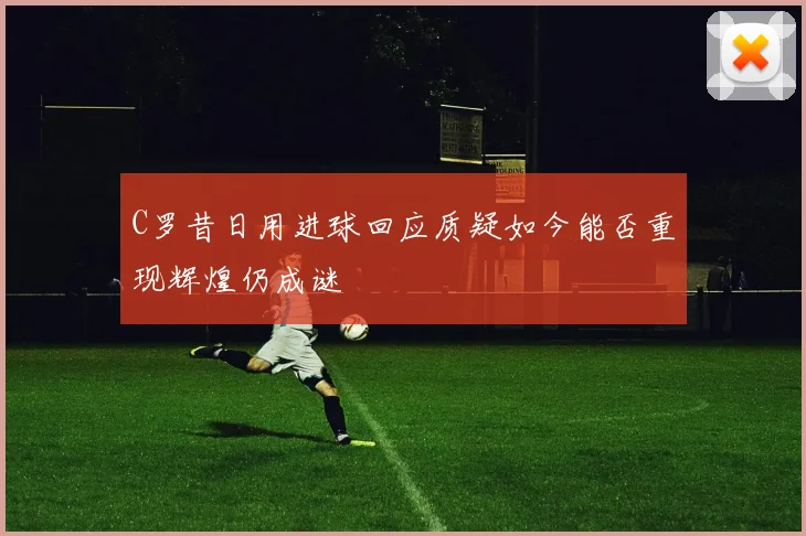 C罗昔日用进球回应质疑如今能否重现辉煌仍成谜