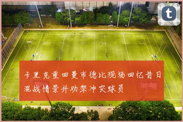 卡里克重回曼市德比现场回忆昔日混战情景并劝架冲突球员