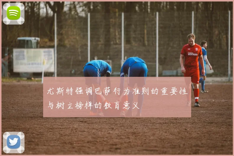 尤斯特强调巴萨行为准则的重要性与树立榜样的教育意义